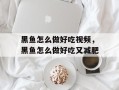 黑鱼怎么做好吃视频，黑鱼怎么做好吃又减肥
