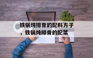 铁锅炖排骨的配料方子，铁锅炖排骨的配菜