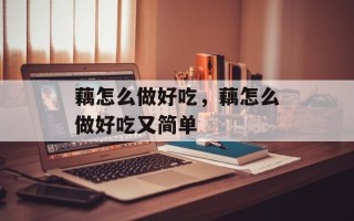 藕怎么做好吃，藕怎么做好吃又简单