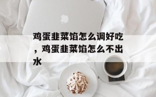 鸡蛋韭菜馅怎么调好吃，鸡蛋韭菜馅怎么不出水