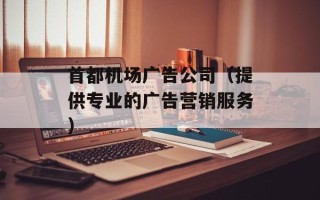 首都机场广告公司（提供专业的广告营销服务）