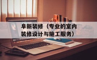 阜新装修（专业的室内装修设计与施工服务）