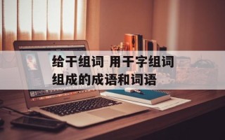 给干组词 用干字组词组成的成语和词语