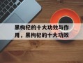 黑枸杞的十大功效与作用，黑枸杞的十大功效