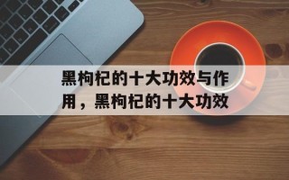 黑枸杞的十大功效与作用，黑枸杞的十大功效