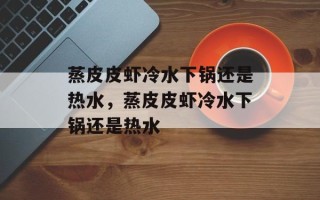 蒸皮皮虾冷水下锅还是热水，蒸皮皮虾冷水下锅还是热水