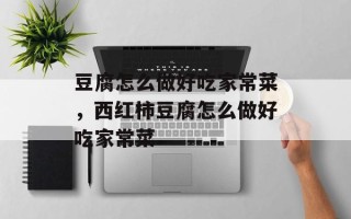 豆腐怎么做好吃家常菜，西红柿豆腐怎么做好吃家常菜