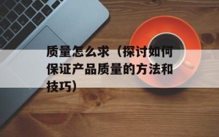 质量怎么求（探讨如何保证产品质量的方法和技巧）
