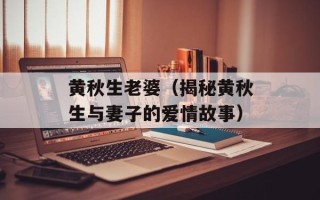 黄秋生老婆（揭秘黄秋生与妻子的爱情故事）