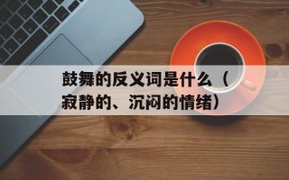 鼓舞的反义词是什么（寂静的、沉闷的情绪）