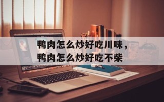 鸭肉怎么炒好吃川味，鸭肉怎么炒好吃不柴