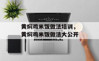 黄焖鸡米饭做法培训，黄焖鸡米饭做法大公开