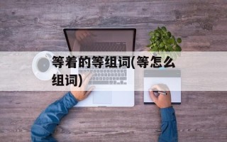 等着的等组词(等怎么组词)