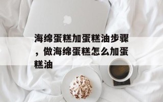海绵蛋糕加蛋糕油步骤，做海绵蛋糕怎么加蛋糕油