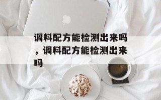 调料配方能检测出来吗，调料配方能检测出来吗