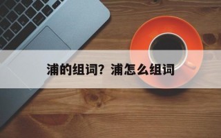 浦的组词？浦怎么组词