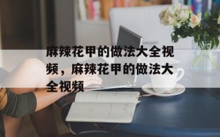 麻辣花甲的做法大全视频，麻辣花甲的做法大全视频