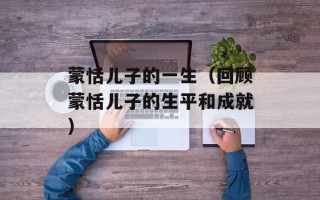 蒙恬儿子的一生（回顾蒙恬儿子的生平和成就）