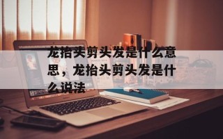 龙抬头剪头发是什么意思，龙抬头剪头发是什么说法