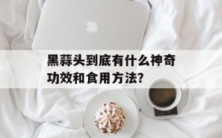 黑蒜头到底有什么神奇功效和食用方法？