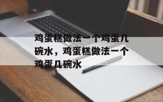鸡蛋糕做法一个鸡蛋几碗水，鸡蛋糕做法一个鸡蛋几碗水