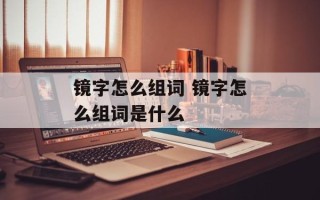 镜字怎么组词 镜字怎么组词是什么