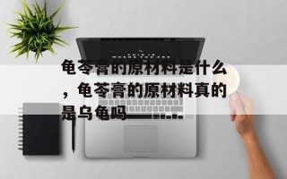 龟苓膏的原材料是什么，龟苓膏的原材料真的是乌龟吗