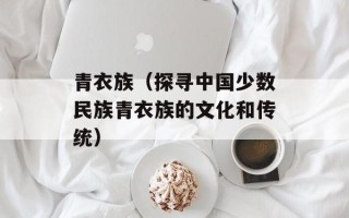 青衣族（探寻中国少数民族青衣族的文化和传统）