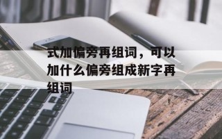 式加偏旁再组词，可以加什么偏旁组成新字再组词