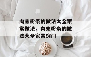 肉末粉条的做法大全家常做法，肉末粉条的做法大全家常窍门