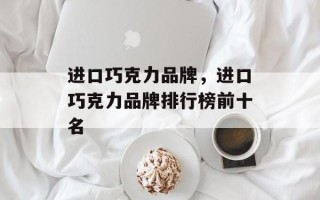 进口巧克力品牌，进口巧克力品牌排行榜前十名