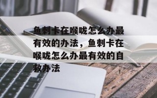 鱼刺卡在喉咙怎么办最有效的办法，鱼刺卡在喉咙怎么办最有效的自救办法