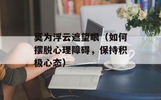 莫为浮云遮望眼（如何摆脱心理障碍，保持积极心态）