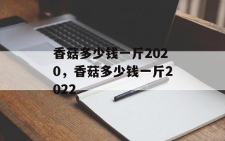 香菇多少钱一斤2020，香菇多少钱一斤2022