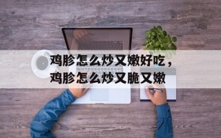 鸡胗怎么炒又嫩好吃，鸡胗怎么炒又脆又嫩