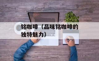 铭咖啡（品味铭咖啡的独特魅力）