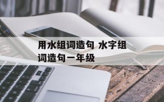 用水组词造句 水字组词造句一年级
