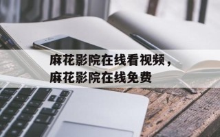 麻花影院在线看视频，麻花影院在线免费