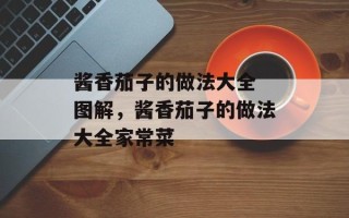 酱香茄子的做法大全 图解，酱香茄子的做法大全家常菜
