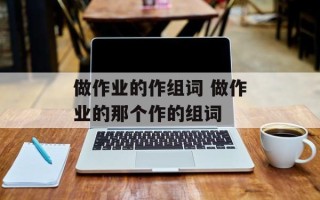 做作业的作组词 做作业的那个作的组词