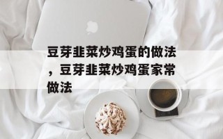 豆芽韭菜炒鸡蛋的做法，豆芽韭菜炒鸡蛋家常做法