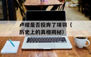 卢绾是否投奔了项羽（历史上的真相揭秘）
