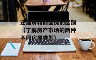 还建房和商品房的区别（了解房产市场的两种不同房屋类型）