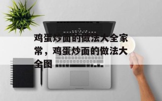 鸡蛋炒面的做法大全家常，鸡蛋炒面的做法大全图
