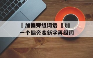 夋加偏旁组词语 夋加一个偏旁变新字再组词