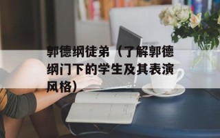 郭德纲徒弟（了解郭德纲门下的学生及其表演风格）