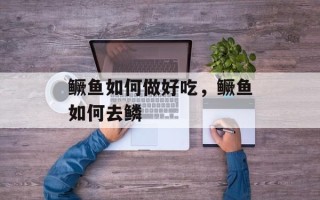 鳜鱼如何做好吃，鳜鱼如何去鳞