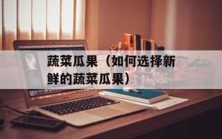 蔬菜瓜果（如何选择新鲜的蔬菜瓜果）