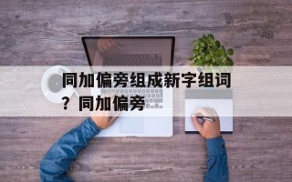 同加偏旁组成新字组词？同加偏旁