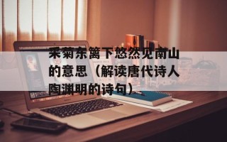 采菊东篱下悠然见南山的意思（解读唐代诗人陶渊明的诗句）